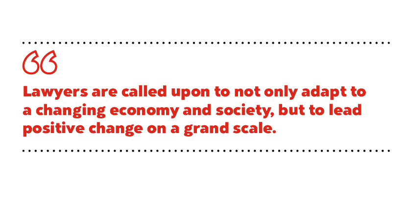 Lawyers are called upon to not only adapt to a changing economy and society, but to lead positive change on a grand scale.